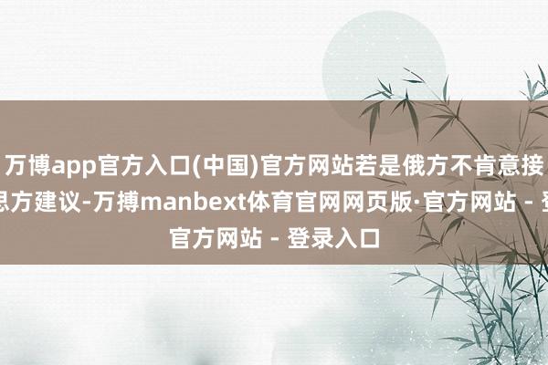 万博app官方入口(中国)官方网站若是俄方不肯意接纳好意思方建议-万搏manbext体育官网网页版·官方网站 - 登录入口