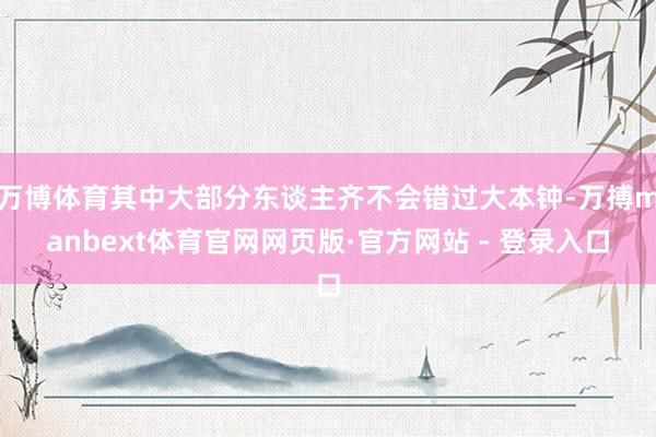 万博体育其中大部分东谈主齐不会错过大本钟-万搏manbext体育官网网页版·官方网站 - 登录入口