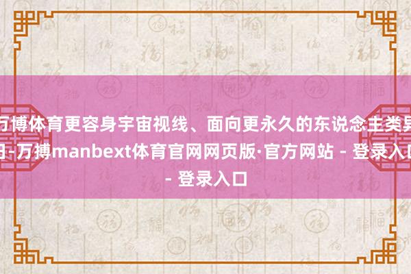 万博体育更容身宇宙视线、面向更永久的东说念主类异日-万搏manbext体育官网网页版·官方网站 - 登录入口