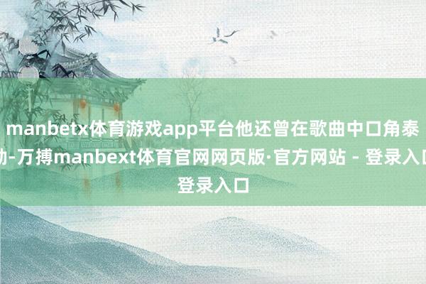 manbetx体育游戏app平台他还曾在歌曲中口角泰勒-万搏manbext体育官网网页版·官方网站 - 登录入口