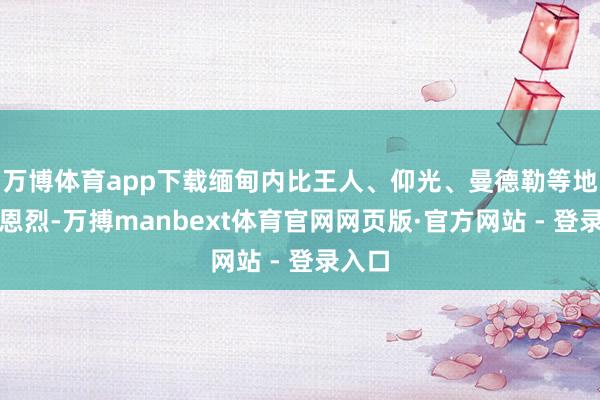 万博体育app下载缅甸内比王人、仰光、曼德勒等地震感恩烈-万搏manbext体育官网网页版·官方网站 - 登录入口