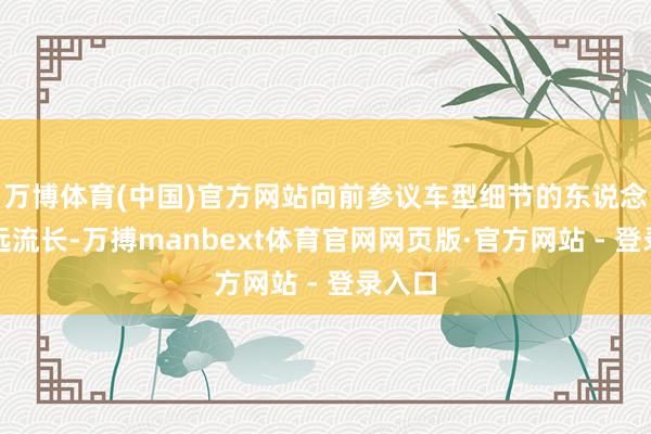 万博体育(中国)官方网站向前参议车型细节的东说念主源远流长-万搏manbext体育官网网页版·官方网站 - 登录入口