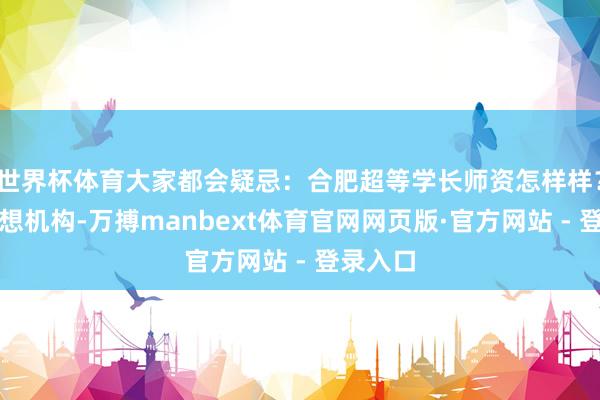 世界杯体育大家都会疑忌：合肥超等学长师资怎样样？报名雅想机构-万搏manbext体育官网网页版·官方网站 - 登录入口
