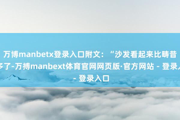 万博manbetx登录入口附文：“沙发看起来比畴昔许多了-万搏manbext体育官网网页版·官方网站 - 登录入口