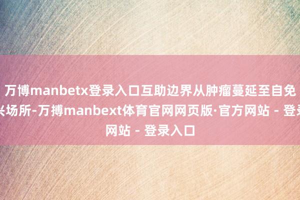 万博manbetx登录入口互助边界从肿瘤蔓延至自免等新兴场所-万搏manbext体育官网网页版·官方网站 - 登录入口