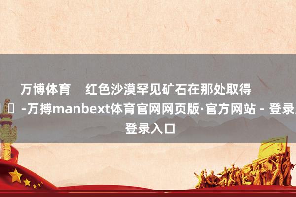 万博体育    红色沙漠罕见矿石在那处取得        			-万搏manbext体育官网网页版·官方网站 - 登录入口