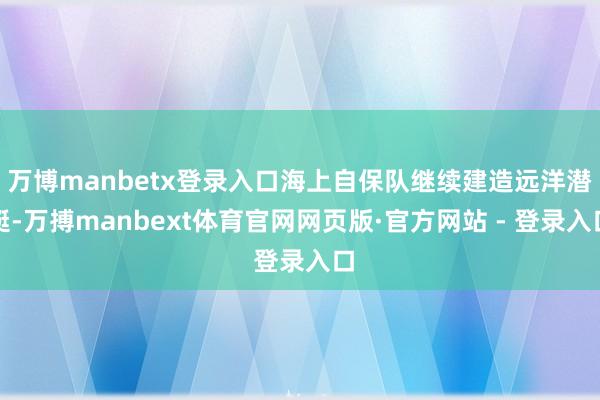 万博manbetx登录入口海上自保队继续建造远洋潜艇-万搏manbext体育官网网页版·官方网站 - 登录入口