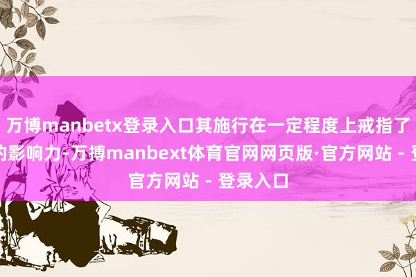 万博manbetx登录入口其施行在一定程度上戒指了其潜在的影响力-万搏manbext体育官网网页版·官方网站 - 登录入口