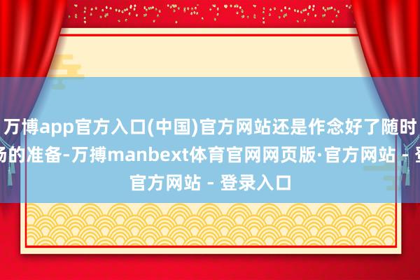 万博app官方入口(中国)官方网站还是作念好了随时走上战场的准备-万搏manbext体育官网网页版·官方网站 - 登录入口