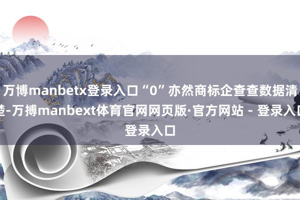 万博manbetx登录入口“0”亦然商标企查查数据清楚-万搏manbext体育官网网页版·官方网站 - 登录入口
