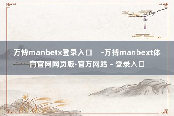 万博manbetx登录入口    -万搏manbext体育官网网页版·官方网站 - 登录入口
