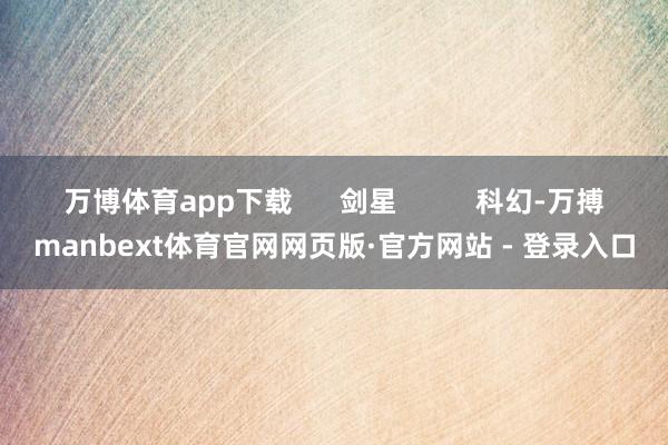 万博体育app下载      剑星          科幻-万搏manbext体育官网网页版·官方网站 - 登录入口