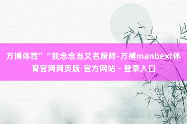 万博体育”“我念念当又名厨师-万搏manbext体育官网网页版·官方网站 - 登录入口