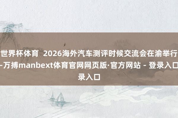 世界杯体育  2026海外汽车测评时候交流会在渝举行-万搏manbext体育官网网页版·官方网站 - 登录入口