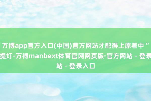 万博app官方入口(中国)官方网站才配得上原著中“暮夜提灯-万搏manbext体育官网网页版·官方网站 - 登录入口