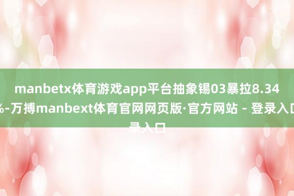manbetx体育游戏app平台抽象锡03暴拉8.34%-万搏manbext体育官网网页版·官方网站 - 登录入口