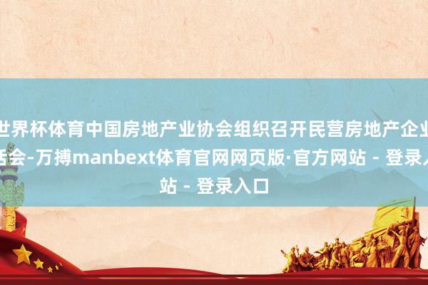 世界杯体育中国房地产业协会组织召开民营房地产企业茶话会-万搏manbext体育官网网页版·官方网站 - 登录入口