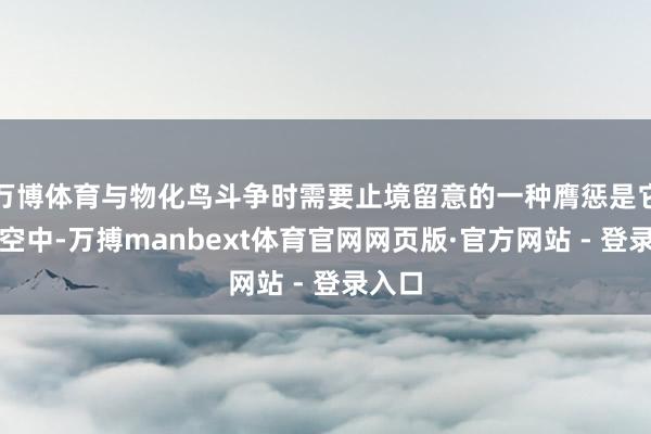 万博体育与物化鸟斗争时需要止境留意的一种膺惩是它跃向空中-万搏manbext体育官网网页版·官方网站 - 登录入口