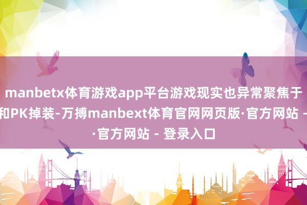 manbetx体育游戏app平台游戏现实也异常聚焦于打怪刷宝和PK掉装-万搏manbext体育官网网页版·官方网站 - 登录入口