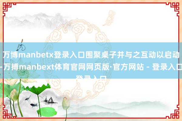 万博manbetx登录入口围聚桌子并与之互动以启动-万搏manbext体育官网网页版·官方网站 - 登录入口