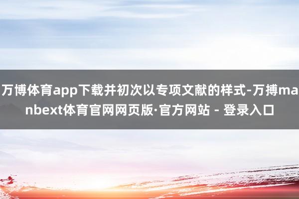 万博体育app下载并初次以专项文献的样式-万搏manbext体育官网网页版·官方网站 - 登录入口
