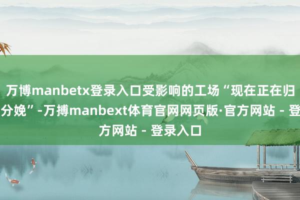 万博manbetx登录入口受影响的工场“现在正在归附平淡分娩”-万搏manbext体育官网网页版·官方网站 - 登录入口