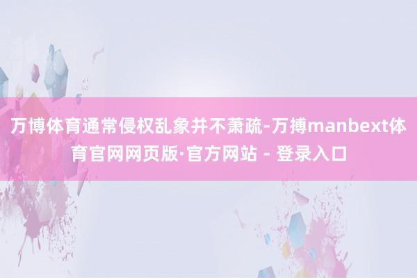 万博体育通常侵权乱象并不萧疏-万搏manbext体育官网网页版·官方网站 - 登录入口
