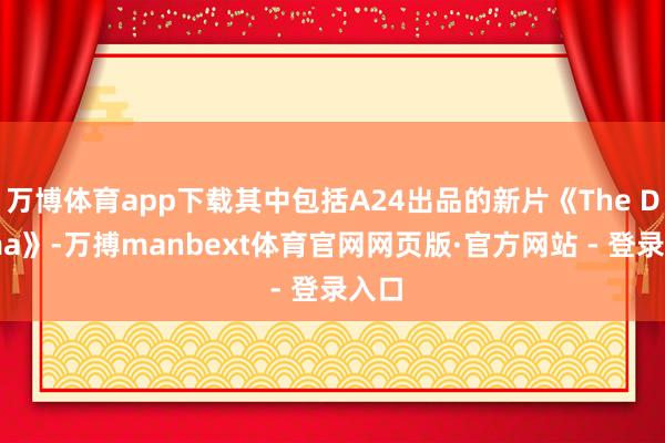 万博体育app下载其中包括A24出品的新片《The Drama》-万搏manbext体育官网网页版·官方网站 - 登录入口