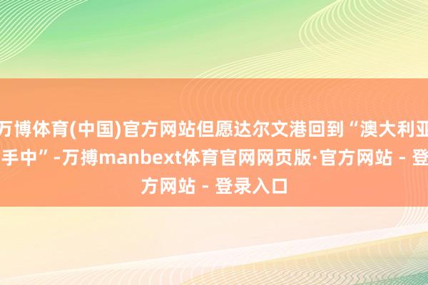 万博体育(中国)官方网站但愿达尔文港回到“澳大利亚东谈主手中”-万搏manbext体育官网网页版·官方网站 - 登录入口