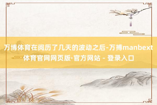 万博体育在阅历了几天的波动之后-万搏manbext体育官网网页版·官方网站 - 登录入口