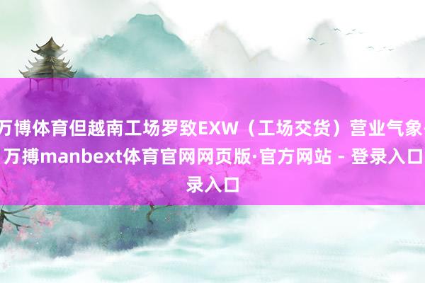 万博体育但越南工场罗致EXW（工场交货）营业气象-万搏manbext体育官网网页版·官方网站 - 登录入口