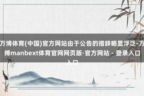 万博体育(中国)官方网站由于公告的措辞略显浮泛-万搏manbext体育官网网页版·官方网站 - 登录入口