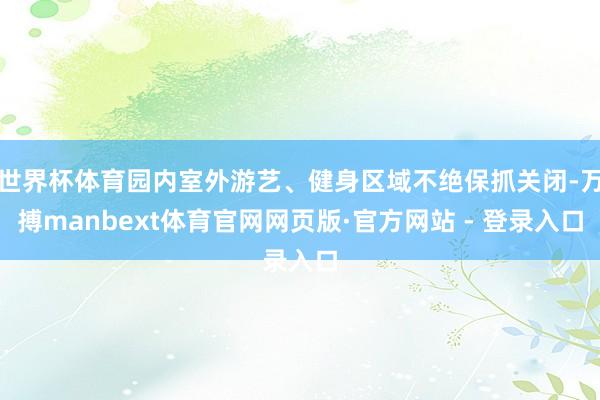 世界杯体育园内室外游艺、健身区域不绝保抓关闭-万搏manbext体育官网网页版·官方网站 - 登录入口