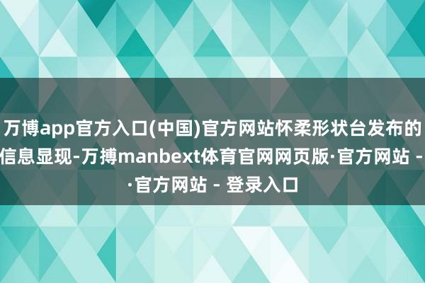 万博app官方入口(中国)官方网站怀柔形状台发布的最新形状信息显现-万搏manbext体育官网网页版·官方网站 - 登录入口