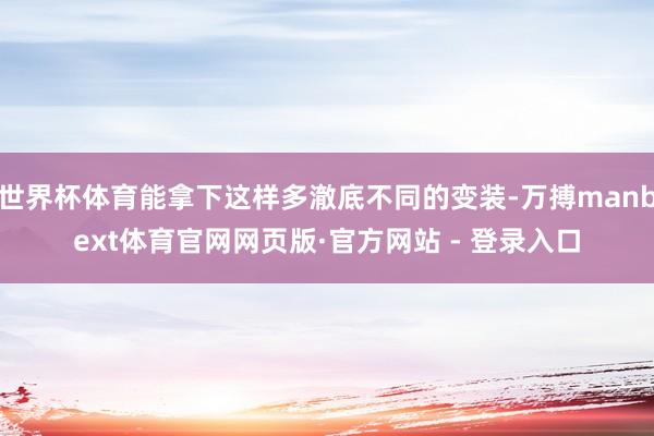 世界杯体育能拿下这样多澈底不同的变装-万搏manbext体育官网网页版·官方网站 - 登录入口