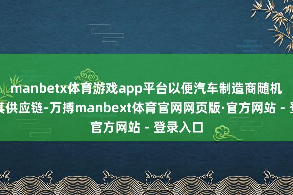 manbetx体育游戏app平台以便汽车制造商随机辰退换其供应链-万搏manbext体育官网网页版·官方网站 - 登录入口