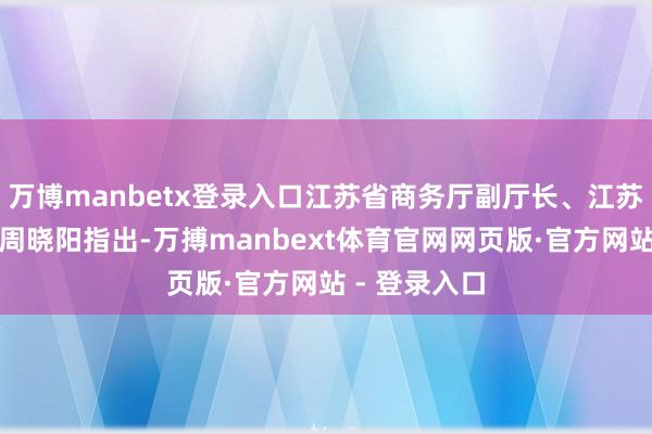 万博manbetx登录入口江苏省商务厅副厅长、江苏往返团团长周晓阳指出-万搏manbext体育官网网页版·官方网站 - 登录入口