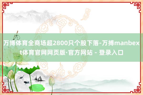 万博体育全商场超2800只个股下落-万搏manbext体育官网网页版·官方网站 - 登录入口