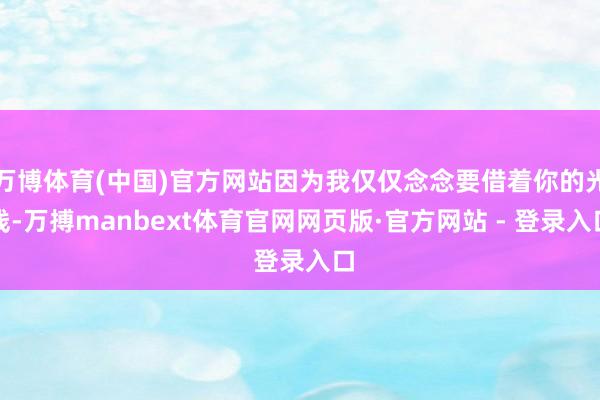 万博体育(中国)官方网站因为我仅仅念念要借着你的光线-万搏manbext体育官网网页版·官方网站 - 登录入口