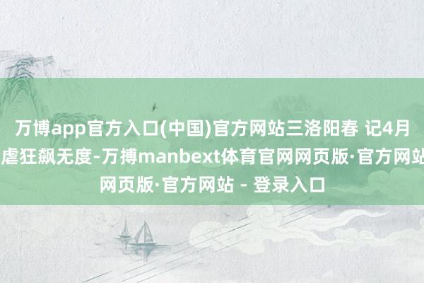 万博app官方入口(中国)官方网站三洛阳春 记4月12日大风苛虐狂飙无度-万搏manbext体育官网网页版·官方网站 - 登录入口