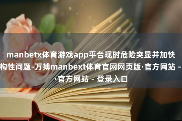 manbetx体育游戏app平台现时危险突显并加快了始驱逐构性问题-万搏manbext体育官网网页版·官方网站 - 登录入口