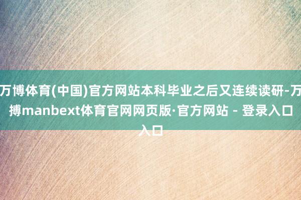 万博体育(中国)官方网站本科毕业之后又连续读研-万搏manbext体育官网网页版·官方网站 - 登录入口