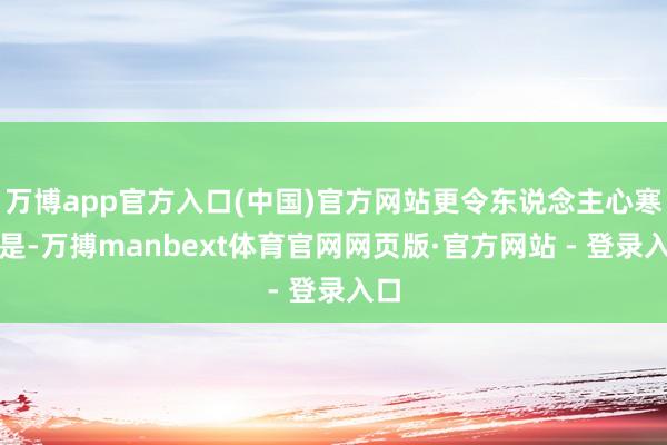 万博app官方入口(中国)官方网站更令东说念主心寒的是-万搏manbext体育官网网页版·官方网站 - 登录入口