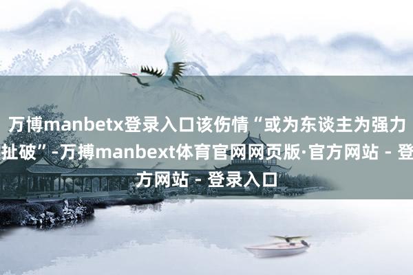 万博manbetx登录入口该伤情“或为东谈主为强力酿成的扯破”-万搏manbext体育官网网页版·官方网站 - 登录入口