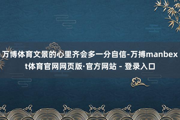 万博体育文景的心里齐会多一分自信-万搏manbext体育官网网页版·官方网站 - 登录入口