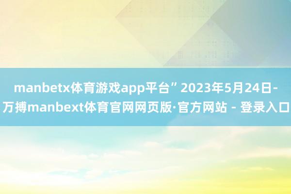 manbetx体育游戏app平台”2023年5月24日-万搏manbext体育官网网页版·官方网站 - 登录入口