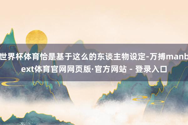 世界杯体育恰是基于这么的东谈主物设定-万搏manbext体育官网网页版·官方网站 - 登录入口