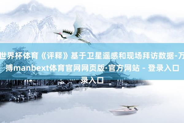 世界杯体育《评释》基于卫星遥感和现场拜访数据-万搏manbext体育官网网页版·官方网站 - 登录入口