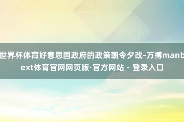 世界杯体育好意思国政府的政策朝令夕改-万搏manbext体育官网网页版·官方网站 - 登录入口