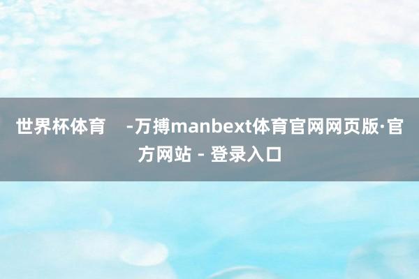 世界杯体育    -万搏manbext体育官网网页版·官方网站 - 登录入口